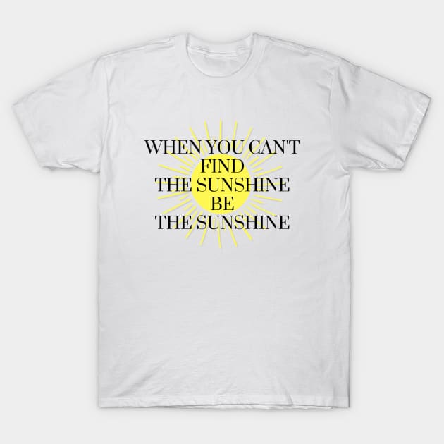 When You Can't Find The Sunshine Be The Sunshine T-Shirt by karolynmarie
